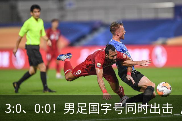 3:0、0:0！男足国字号同时出击 成年男足战平泰国 U23大胜塔吉克！